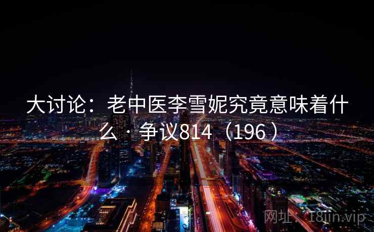 大讨论：老中医李雪妮究竟意味着什么 · 争议814（196 ）  第2张