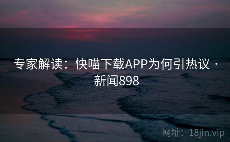 专家解读：快喵下载APP为何引热议 · 新闻898  第2张