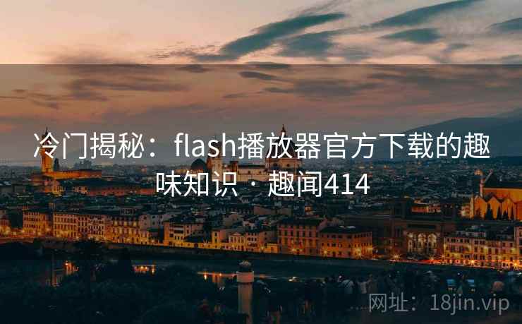 冷门揭秘：flash播放器官方下载的趣味知识 · 趣闻414