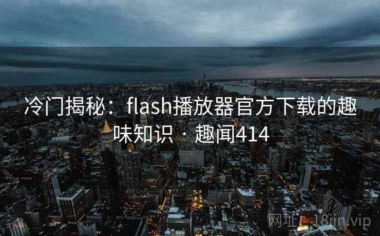 冷门揭秘：flash播放器官方下载的趣味知识 · 趣闻414