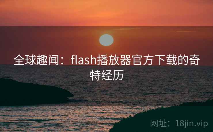 全球趣闻：flash播放器官方下载的奇特经历