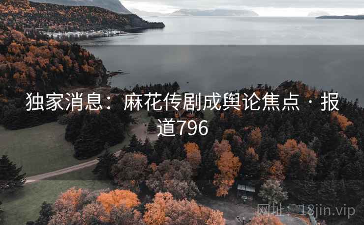 独家消息：麻花传剧成舆论焦点 · 报道796