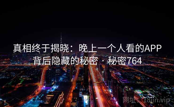 真相终于揭晓：晚上一个人看的APP背后隐藏的秘密 · 秘密764