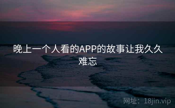 晚上一个人看的APP的故事让我久久难忘  第2张