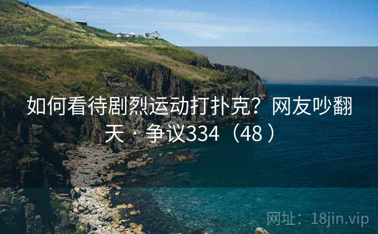 如何看待剧烈运动打扑克？网友吵翻天 · 争议334（48 ）