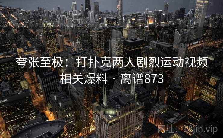 夸张至极：打扑克两人剧烈运动视频相关爆料 · 离谱873