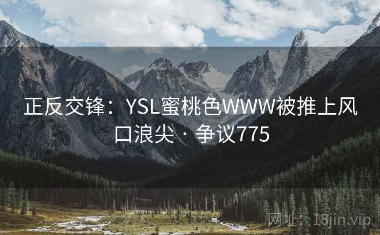 正反交锋：YSL蜜桃色WWW被推上风口浪尖 · 争议775