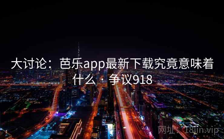 大讨论：芭乐app最新下载究竟意味着什么 · 争议918