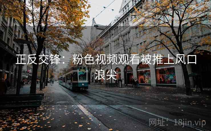 正反交锋：粉色视频观看被推上风口浪尖