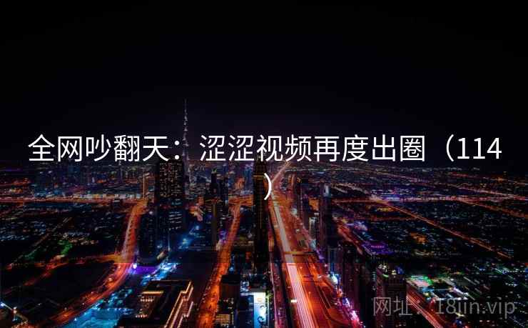 全网吵翻天：涩涩视频再度出圈（114 ）