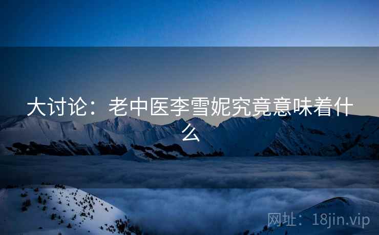大讨论：老中医李雪妮究竟意味着什么