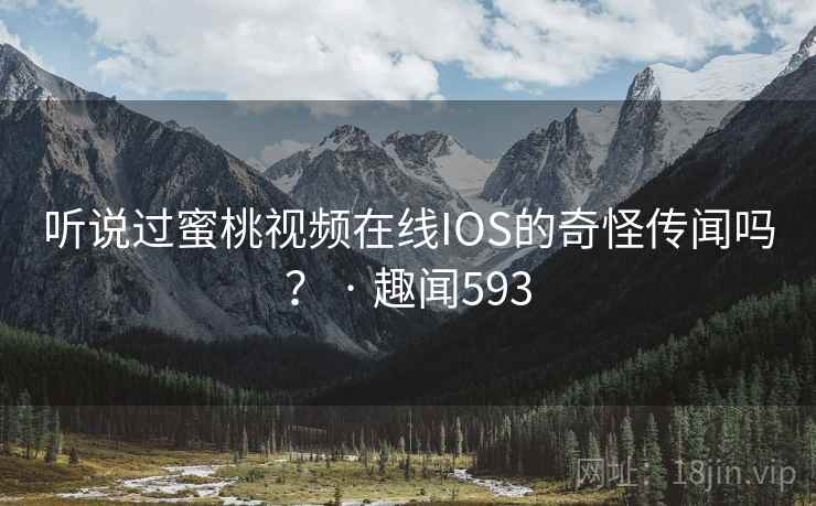 听说过蜜桃视频在线IOS的奇怪传闻吗？ · 趣闻593