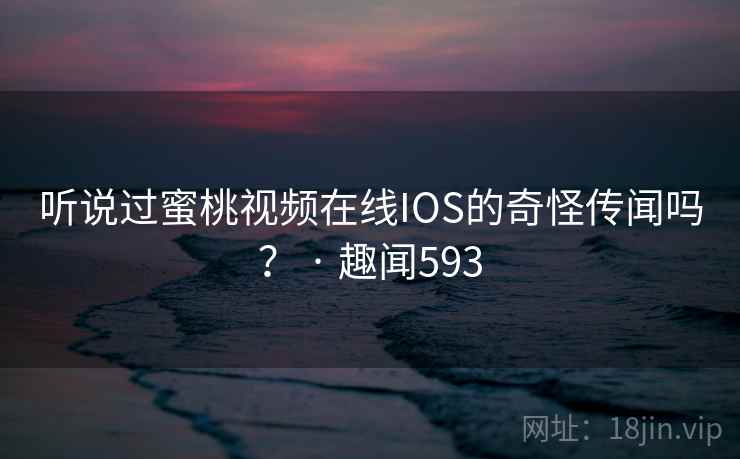 听说过蜜桃视频在线IOS的奇怪传闻吗？ · 趣闻593