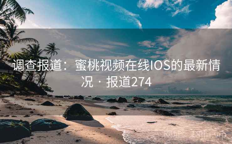 调查报道：蜜桃视频在线IOS的最新情况 · 报道274