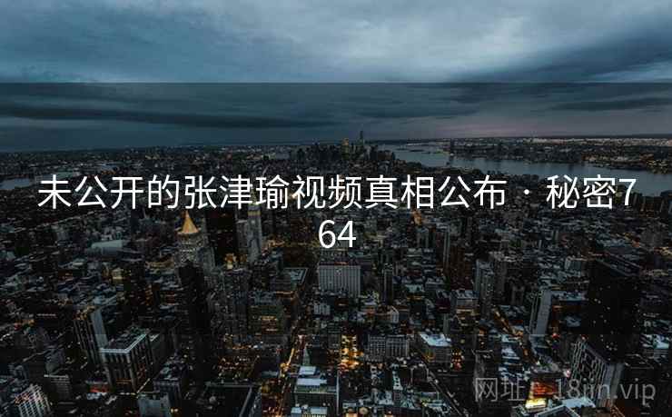 未公开的张津瑜视频真相公布 · 秘密764