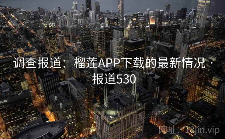 调查报道：榴莲APP下载的最新情况 · 报道530