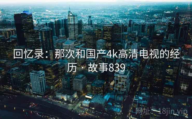 回忆录：那次和国产4k高清电视的经历 · 故事839