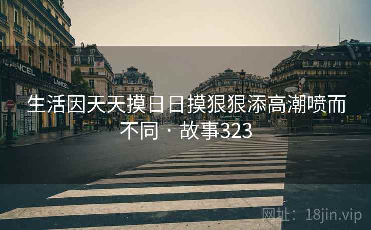 生活因天天摸日日摸狠狠添高潮喷而不同 · 故事323