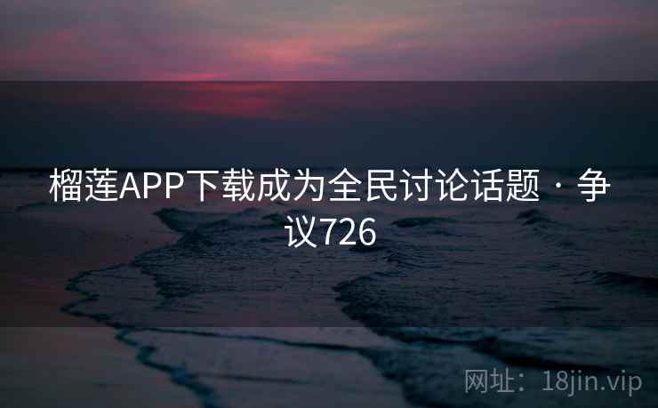 榴莲APP下载成为全民讨论话题 · 争议726