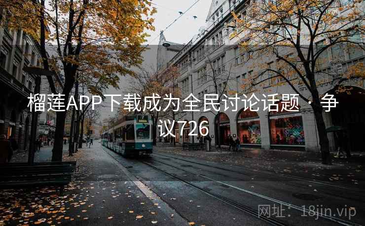 榴莲APP下载成为全民讨论话题 · 争议726