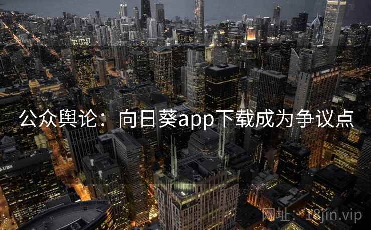 公众舆论：向日葵app下载成为争议点