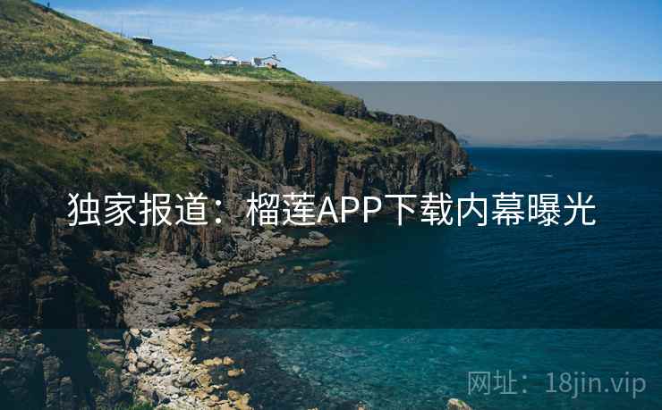 独家报道：榴莲APP下载内幕曝光