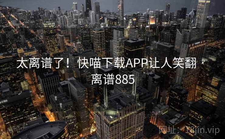 太离谱了！快喵下载APP让人笑翻 · 离谱885