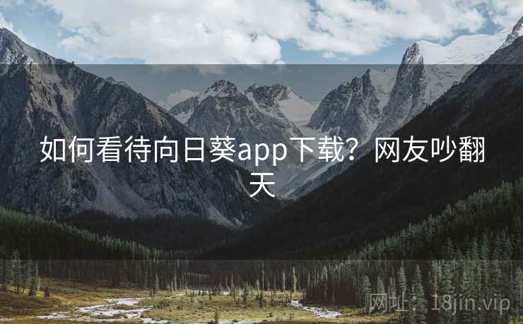 如何看待向日葵app下载？网友吵翻天