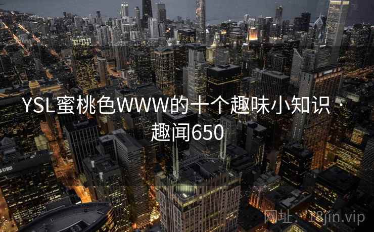 YSL蜜桃色WWW的十个趣味小知识 · 趣闻650