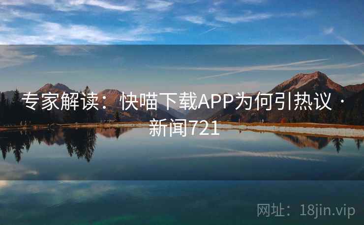 专家解读：快喵下载APP为何引热议 · 新闻721
