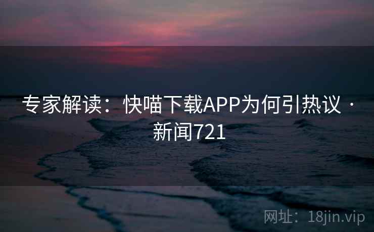 专家解读：快喵下载APP为何引热议 · 新闻721