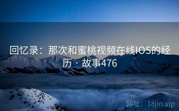 回忆录：那次和蜜桃视频在线IOS的经历 · 故事476