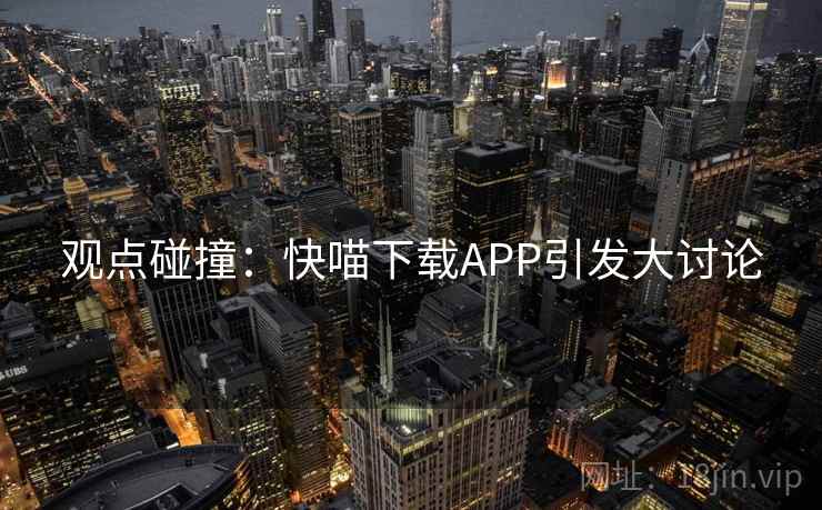 观点碰撞：快喵下载APP引发大讨论  第2张