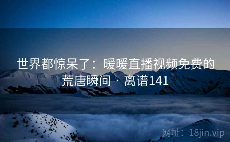 世界都惊呆了：暖暖直播视频免费的荒唐瞬间 · 离谱141